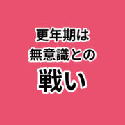 無意識とホルモンバランスで健康寿命を延ばす。更年期は 無意識との 戦い