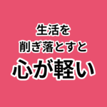 引き算の美学！生活を軽やかにする秘訣。生活を 削ぎ落とすと 心が軽い